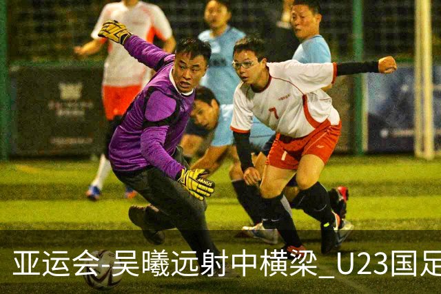 亚运会-吴曦远射中横梁 U23国足0-0憾平伊朗暂列次席